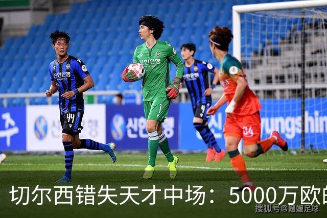 切尔西错失天才中场：5000万欧的愚蠢决策